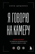 Я говорю на камеру. Книга-тренинг по развитию проявленности и умению заявить о себе - Анна Шишкина