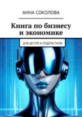 Книга по бизнесу и экономике. Для детей и подростков - Анна Соколова