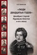 «Люди двадцатых годов». Декабрист Сергей Муравьев-Апостол и его эпоха - О. И. Киянская