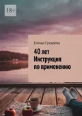 40 лет. Инструкция по применению - Елена Сухарева