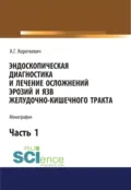 Эндоскопическая диагностика и лечение осложнений эрозий и язв желудочно-кишечного тракта. Часть 1. (Аспирантура, Бакалавриат, Магистратура). Монография. - Алексей Григорьевич Короткевич