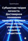 Субъектная теория личности. Достоверное понимание природы человека. Новые методы управления людьми и обществом - Сергей Александрович Русаков