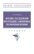 Методика расследования преступлений, совершенных несовершеннолетними - Елена Викторовна Шишкина