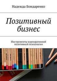 Позитивный бизнес. Инструменты корпоративной позитивной психологии