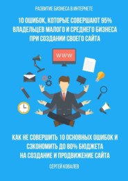 Развитие бизнеса в Интернете. 10 ошибок, которые совершают 95% владельцев малого и среднего бизнеса при создании своего сайта