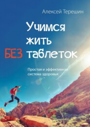 Учимся жить без таблеток. Простая и эффективная система здоровья