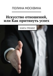 Искусство отношений, или Как притянуть успех. Книга-тренинг