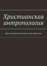 Христианская антропология. Курс воскресной школы для взрослых