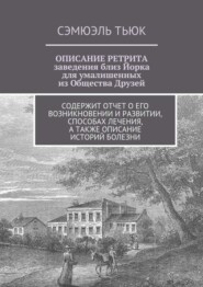 ОПИСАНИЕ РЕТРИТА, заведения близ Йорка для умалишенных из Общества Друзей. Содержит отчет о его возникновении и развитии, способах лечения, а также описание историй болезни