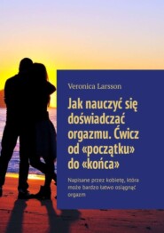 Jak nauczyć się doświadczać orgazmu. Ćwicz od «początku» do «końca». Napisane przez kobietę, która może bardzo łatwo osiągnąć orgazm