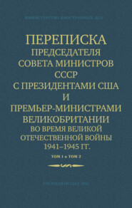 Переписка Председателя Совета Министров СССР с Президентами США и Премьер-Министрами Великобритании во время Великой Отечественной войны 1941–1945 гг. Том 1 и Том 2