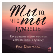 Ты то, что ты думаешь. Как управлять своими мыслями и менять жизнь к лучшему