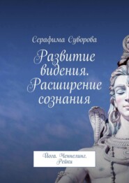 Развитие видения. Расширение сознания. Йога. Ченнелинг. Рейки