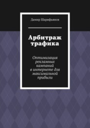 Арбитраж трафика. Оптимизация рекламных кампаний в интернете для максимальной прибыли