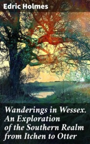 Wanderings in Wessex. An Exploration of the Southern Realm from Itchen to Otter