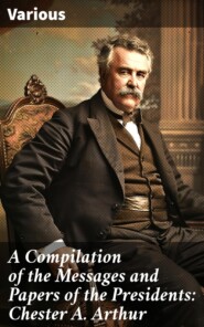 A Compilation of the Messages and Papers of the Presidents: Chester A. Arthur