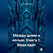 Между днем и ночью. Книга 1. Вода идет