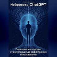 Нейросеть ChatGPT. Пошаговая инструкция: от регистрации до эффективного использования