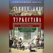 Завоевание Туркестана. Рассказы военной истории, очерки природы, быта и нравов туземцев в общедоступном изложении