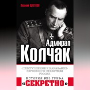 Адмирал Колчак. «Преступление и наказание» Верховного правителя России