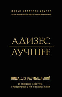 Адизес. Лучшее. Пища для размышлений. Об изменениях и лидерстве, о менеджменте и о том, что важно в жизни