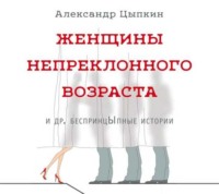 Александр Цыпкин. Женщины непреклонного возраста и др. беспринцЫпные истории