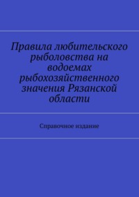 Правила любительского рыболовства на водоемах рыбохозяйственного значения Рязанской области. Справочное издание