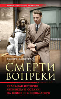 Смерти вопреки. Реальная история человека и собаки на войне и в концлагере