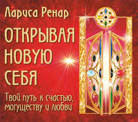 Лариса Ренар. Открывая новую себя. Твой путь к счастью, могуществу и любви
