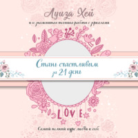 Луиза Хей. Стань счастливым за 21 день. Самый полный курс любви к себе