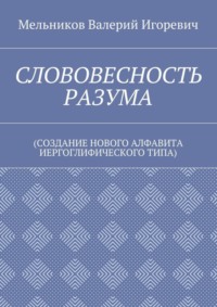СЛОВОВЕСНОСТЬ РАЗУМА. (СОЗДАНИЕ НОВОГО АЛФАВИТА ИЕРГОГЛИФИЧЕСКОГО ТИПА)