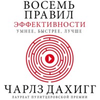 Чарлз Дахигг. Восемь правил эффективности: умнее, быстрее, лучше. Секреты продуктивности в жизни и бизнесе