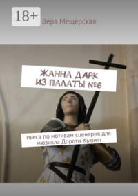 Жанна д'Арк из палаты №6. Пьеса по мотивам сценария для мюзикла Дороти Хьюитт