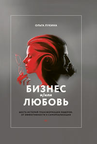 Бизнес и/или любовь. Шесть историй трансформации лидеров: от эффективности к самореализации
