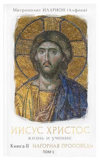 митрополит Иларион (Алфеев). Иисус Христос. Жизнь и учение. Книга II Нагорная проповедь. Том 1. Общий контекст Нагорной проповеди