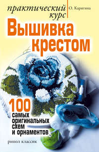 Вышивка крестом – практический курс. 100 самых оригинальных схем и орнаментов