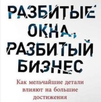 Майкл Ливайн. Разбитые окна, разбитый бизнес. Как мельчайшие детали влияют на большие достижения