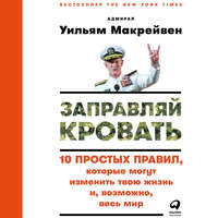 Уильям Макрейвен. Заправляй кровать: 10 простых правил, которые могут изменить твою жизнь и, возможно, весь мир