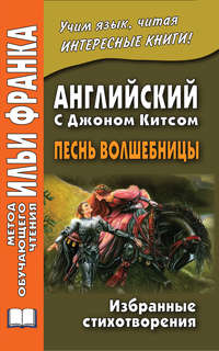 Английский с Джоном Китсом. Песнь волшебницы. Избранные стихотворения / John Keats. A faery’s song