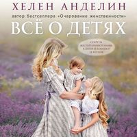 Всё о детях. Секреты воспитания от мамы 8 детей и бабушки 33 внуков