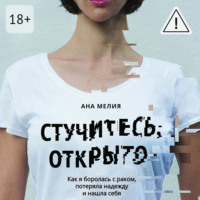 Ана Мелия. Стучитесь, открыто. Как я боролась с раком, потеряла надежду и нашла себя