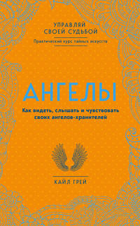 Ангелы. Как видеть, слышать и чувствовать своих ангелов-хранителей