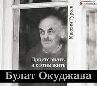 Максим Гуреев. Булат Окуджава. Просто знать, и с этим жить