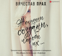 Вячеслав Прах. Женщины созданы, чтобы их…