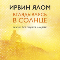 Ирвин Дэвид Ялом. Вглядываясь в солнце. Жизнь без страха смерти
