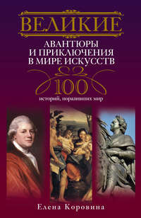 Великие авантюры и приключения в мире искусств. 100 историй, поразивших мир