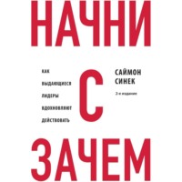 Саймон Синек. Начни с «Зачем?» Как выдающиеся лидеры вдохновляют действовать