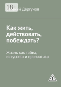 Как жить, действовать, побеждать? Жизнь как тайна, искусство и прагматика