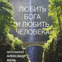 протоиерей Александр Мень. Любить Бога и любить человека. Домашние беседы