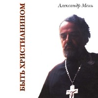 протоиерей Александр Мень. Быть христианином